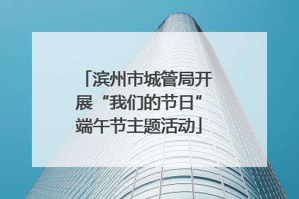 滨州市城管局开展“我们的节日”端午节主题活动