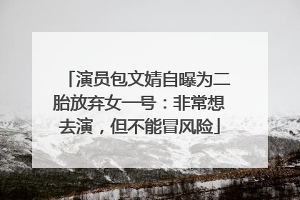 演员包文婧自曝为二胎放弃女一号：非常想去演，但不能冒风险