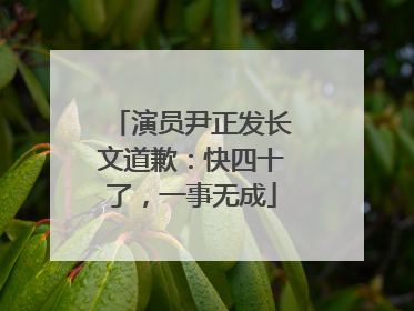 演员尹正发长文道歉：快四十了，一事无成