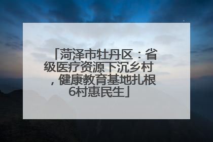 菏泽市牡丹区：省级医疗资源下沉乡村，健康教育基地扎根6村惠民生