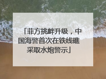 菲方挑衅升级，中国海警首次在铁线礁采取水炮警示