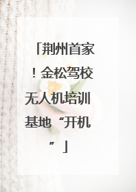 荆州首家！金松驾校无人机培训基地“开机”