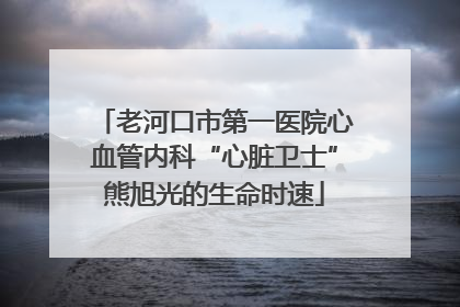 老河口市第一医院心血管内科“心脏卫士”熊旭光的生命时速