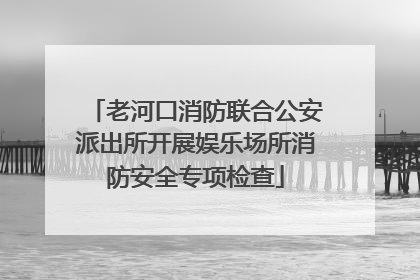 老河口消防联合公安派出所开展娱乐场所消防安全专项检查
