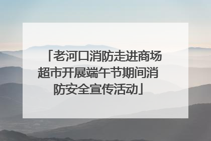 老河口消防走进商场超市开展端午节期间消防安全宣传活动