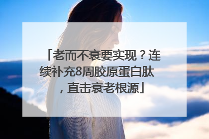 老而不衰要实现？连续补充8周胶原蛋白肽，直击衰老根源
