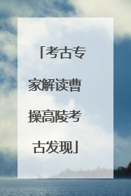 考古专家解读曹操高陵考古发现