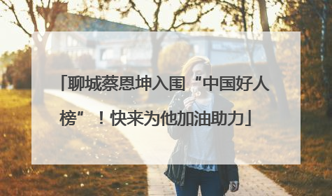 聊城蔡恩坤入围“中国好人榜”！快来为他加油助力