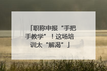 职称申报“手把手教学”！这场培训太“解渴”