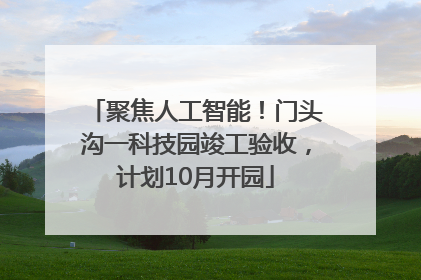 聚焦人工智能！门头沟一科技园竣工验收，计划10月开园