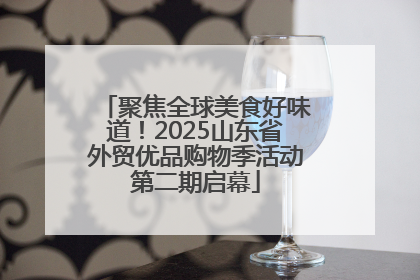 聚焦全球美食好味道！2025山东省外贸优品购物季活动第二期启幕