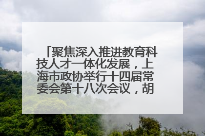 聚焦深入推进教育科技人才一体化发展，上海市政协举行十四届常委会第十八次会议，胡文容出席并讲话