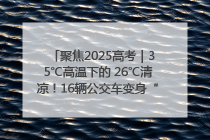 聚焦2025高考｜35℃高温下的 26℃清凉！16辆公交车变身“助考驿站”为高考护航