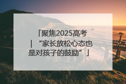 聚焦2025高考｜“家长放松心态也是对孩子的鼓励”