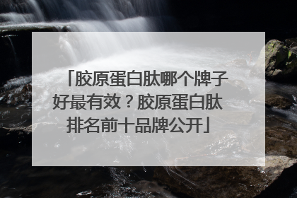 胶原蛋白肽哪个牌子好最有效？胶原蛋白肽排名前十品牌公开