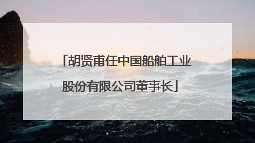 胡贤甫任中国船舶工业股份有限公司董事长