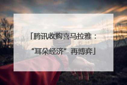 腾讯收购喜马拉雅：“耳朵经济”再博弈