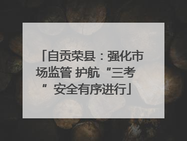 自贡荣县：强化市场监管 护航“三考”安全有序进行