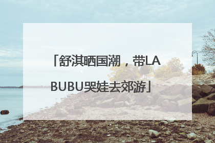 舒淇晒国潮，带LABUBU哭娃去郊游