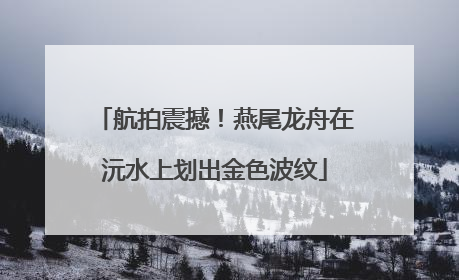 航拍震撼！燕尾龙舟在沅水上划出金色波纹