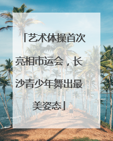 艺术体操首次亮相市运会，长沙青少年舞出最美姿态