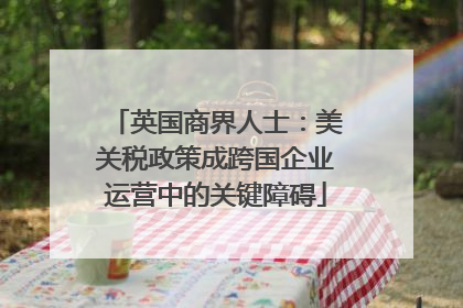 英国商界人士：美关税政策成跨国企业运营中的关键障碍