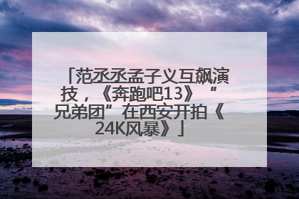 范丞丞孟子义互飙演技，《奔跑吧13》“兄弟团”在西安开拍《24K风暴》