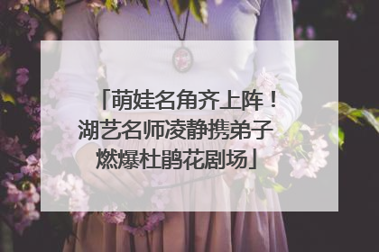萌娃名角齐上阵！湖艺名师凌静携弟子燃爆杜鹃花剧场
