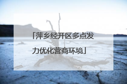 萍乡经开区多点发力优化营商环境