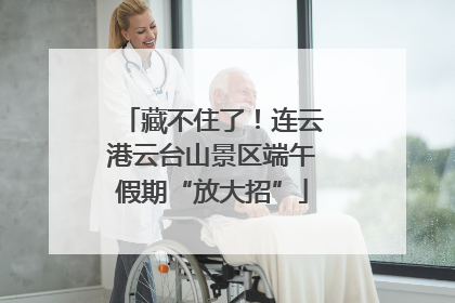 藏不住了！连云港云台山景区端午假期“放大招”