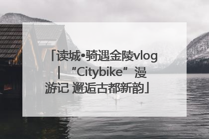 读城•骑遇金陵vlog｜“Citybike”漫游记 邂逅古都新韵