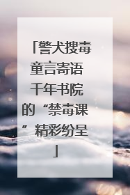 警犬搜毒 童言寄语 千年书院的“禁毒课”精彩纷呈