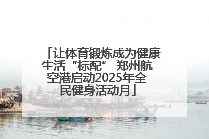 让体育锻炼成为健康生活“标配” 郑州航空港启动2025年全民健身活动月
