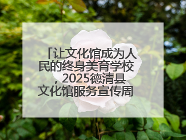 让文化馆成为人民的终身美育学校，2025德清县文化馆服务宣传周圆满落幕