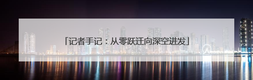 记者手记：从零跃迁向深空进发