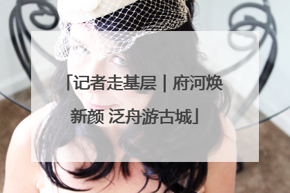 记者走基层｜府河焕新颜 泛舟游古城