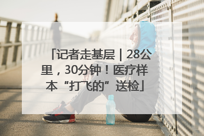 记者走基层｜28公里，30分钟！医疗样本“打飞的”送检