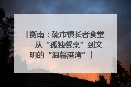 衡南：硫市镇长者食堂——从“孤独餐桌”到文明的“温馨港湾”