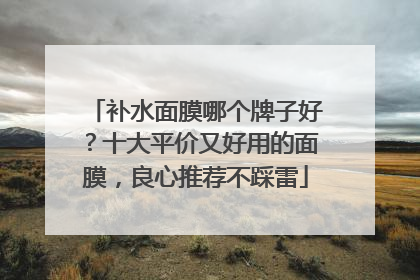 补水面膜哪个牌子好？十大平价又好用的面膜，良心推荐不踩雷