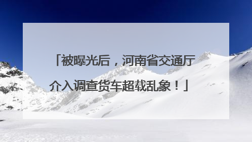 被曝光后，河南省交通厅介入调查货车超载乱象！