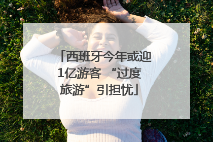 西班牙今年或迎1亿游客 “过度旅游”引担忧