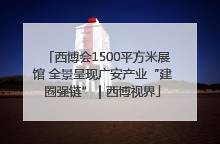 西博会1500平方米展馆 全景呈现广安产业“建圈强链”｜西博视界