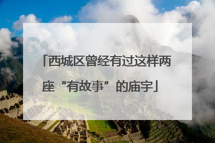 西城区曾经有过这样两座“有故事”的庙宇