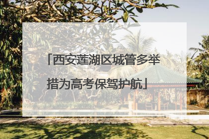 西安莲湖区城管多举措为高考保驾护航