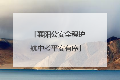 襄阳公安全程护航中考平安有序