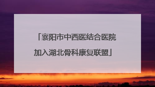襄阳市中西医结合医院加入湖北骨科康复联盟