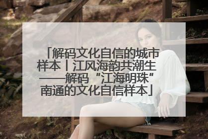 解码文化自信的城市样本丨江风海韵共潮生——解码“江海明珠”南通的文化自信样本
