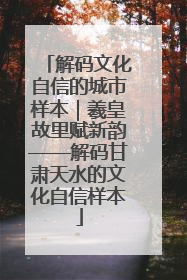 解码文化自信的城市样本｜羲皇故里赋新韵——解码甘肃天水的文化自信样本