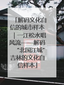 解码文化自信的城市样本｜一江松水唱风流——解码“北国江城”吉林的文化自信样本