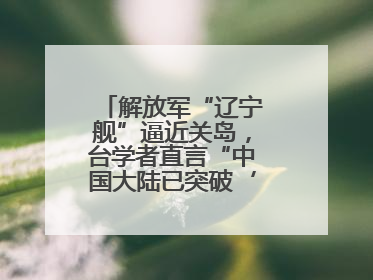 解放军“辽宁舰”逼近关岛，台学者直言“中国大陆已突破‘岛链封锁’”